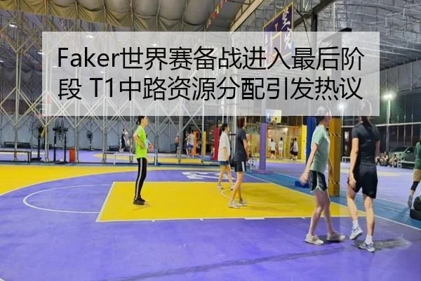 Faker世界赛备战进入最后阶段 T1中路资源分配引发热议
